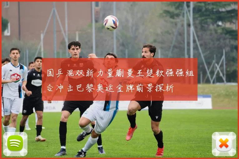 国乒混双新力量蒯曼王楚钦强强组合冲击巴黎奥运金牌前景探析