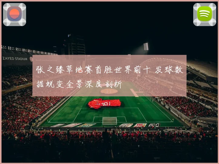 张之臻草地赛首胜世界前十 发球数据蜕变全景深度剖析
