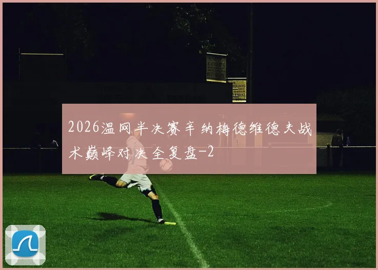 2026温网半决赛辛纳梅德维德夫战术巅峰对决全复盘