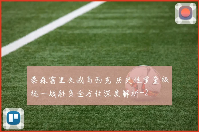 泰森富里决战乌西克 历史性重量级统一战胜负全方位深度解析