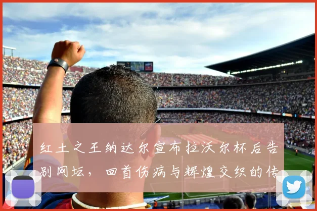 红土之王纳达尔宣布拉沃尔杯后告别网坛，回首伤病与辉煌交织的传奇生涯