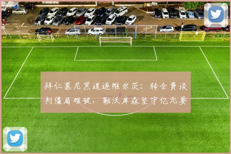 拜仁慕尼黑追逐维尔茨:转会费谈判僵局难破,勒沃库森坚守亿元要价