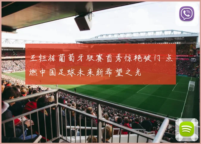 王钰栋葡萄牙联赛首秀惊艳破门 点燃中国足球未来新希望之光