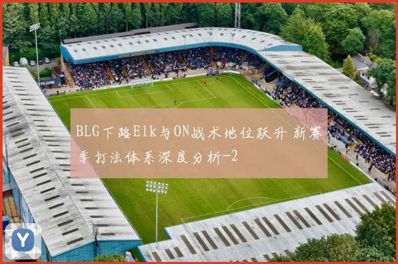 BLG下路Elk与ON战术地位跃升 新赛季打法体系深度分析