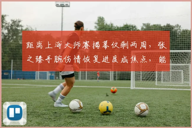 距离上海大师赛揭幕仅剩两周，张之臻手腕伤情恢复进度成焦点，能否主场亮相引关注
