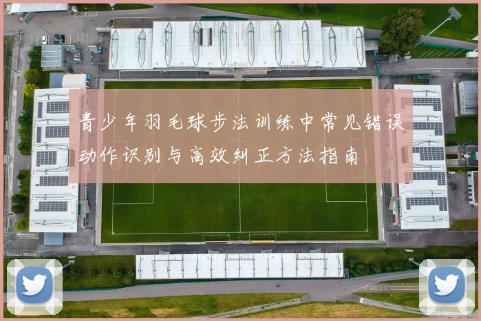 青少年羽毛球步法训练中常见错误动作识别与高效纠正方法指南