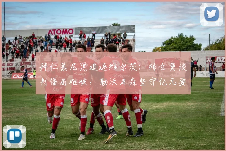 拜仁慕尼黑追逐维尔茨：转会费谈判僵局难破，勒沃库森坚守亿元要价